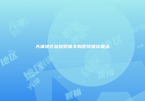 天津地区硅胶假体丰胸医院推荐盘点