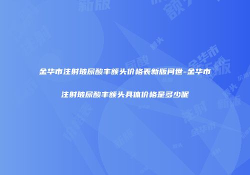 金华市注射玻尿酸丰额头价格表新版问世-金华市注射玻尿酸丰额头具体价格是多少呢