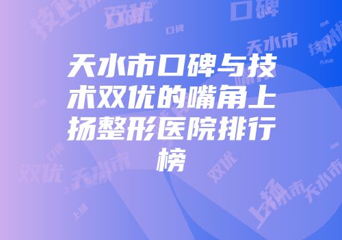 天水市口碑与技术双优的嘴角上扬整形医院排行榜