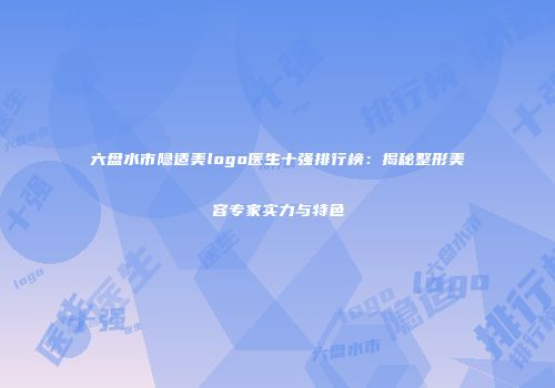 六盘水市隐适美logo医生十强排行榜：揭秘整形美容专家实力与特色