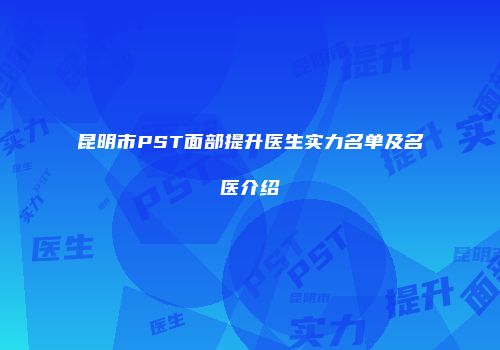 昆明市PST面部提升医生实力名单及名医介绍