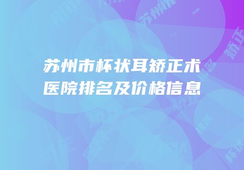 苏州市杯状耳矫正术医院排名及价格信息