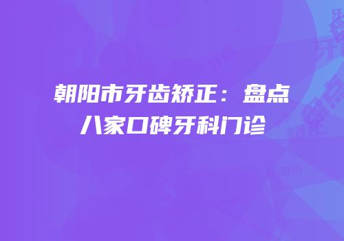 朝阳市牙齿矫正：盘点八家口碑牙科门诊