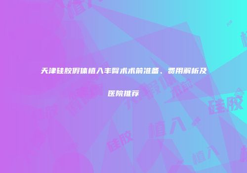 天津硅胶假体植入丰臀术术前准备、费用解析及医院推荐