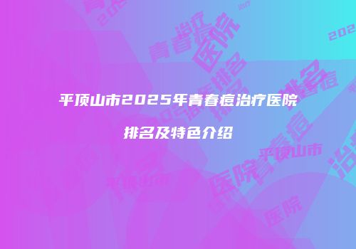 平顶山市2025年青春痘治疗医院排名及特色介绍