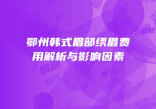 鄂州韩式眉部绣眉费用解析与影响因素