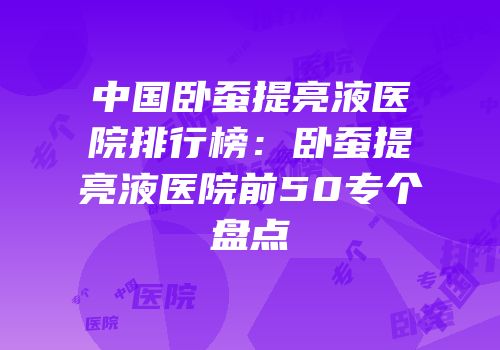 中国卧蚕提亮液医院排行榜：卧蚕提亮液医院前50专个盘点