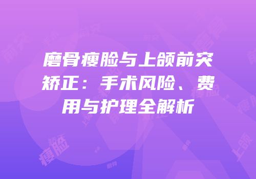 磨骨瘦脸与上颌前突矫正：手术风险、费用与护理全解析