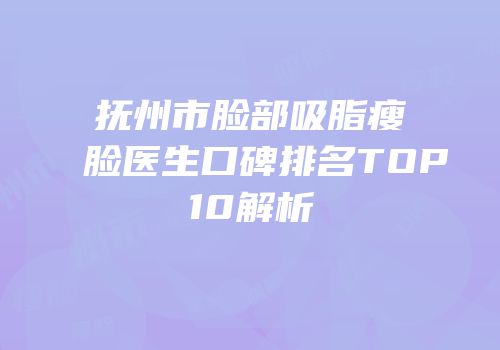 抚州市脸部吸脂瘦脸医生口碑排名TOP10解析