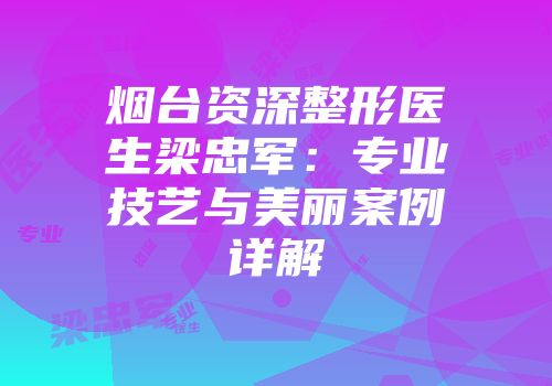 烟台资深整形医生梁忠军：专业技艺与美丽案例详解
