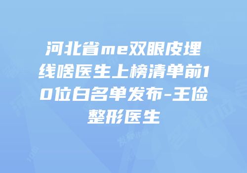 河北省me双眼皮埋线啥医生上榜清单前10位白名单发布-王俭整形医生