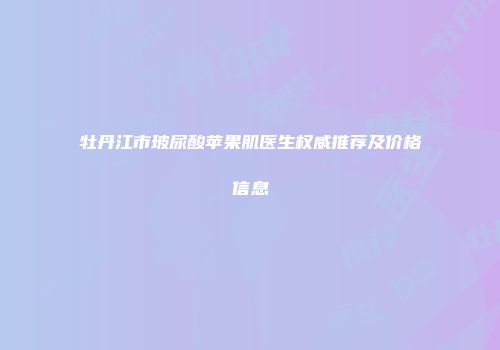 牡丹江市玻尿酸苹果肌医生权威推荐及价格信息