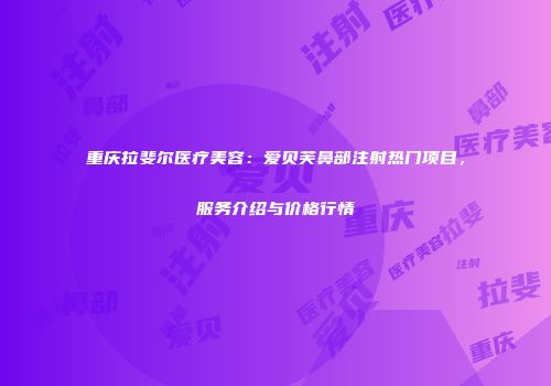 重庆拉斐尔医疗美容：爱贝芙鼻部注射热门项目，服务介绍与价格行情