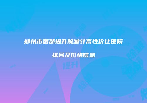 郑州市面部提升除皱针高性价比医院排名及价格信息