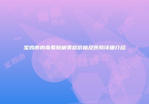 宝鸡市肉毒素除皱美容价格及医院详细介绍