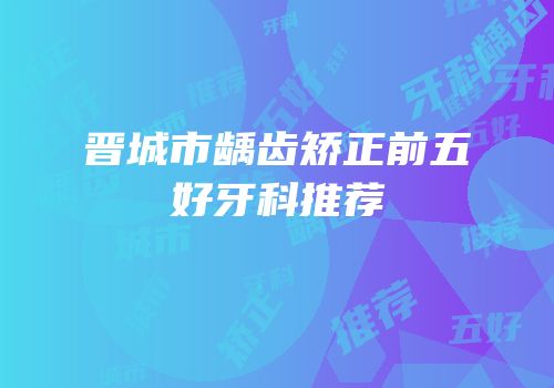 晋城市龋齿矫正前五好牙科推荐