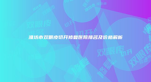潍坊市双眼皮切开修复医院排名及价格解析
