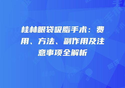 桂林眼袋吸脂手术：费用、方法、副作用及注意事项全解析