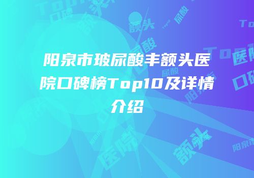 阳泉市玻尿酸丰额头医院口碑榜Top10及详情介绍