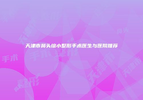 天津市鼻头缩小整形手术医生与医院推荐