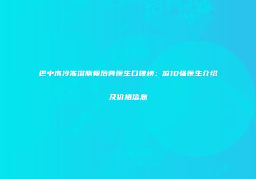 巴中市冷冻溶脂瘦后背医生口碑榜：前10强医生介绍及价格信息