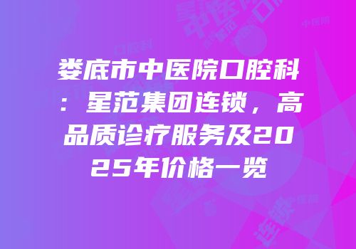 娄底市中医院口腔科：星范集团连锁，高品质诊疗服务及2025年价格一览