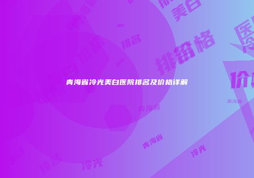 青海省冷光美白医院排名及价格详解