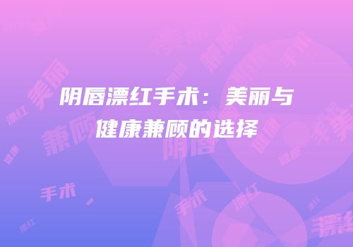 阴唇漂红手术：美丽与健康兼顾的选择