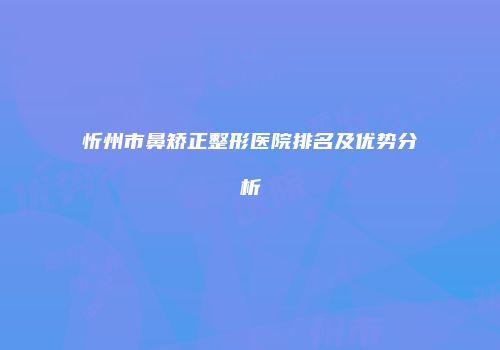 忻州市鼻矫正整形医院排名及优势分析