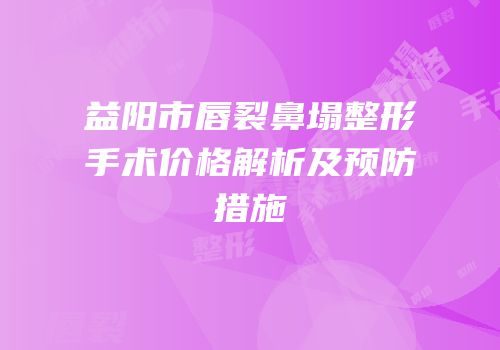 益阳市唇裂鼻塌整形手术价格解析及预防措施