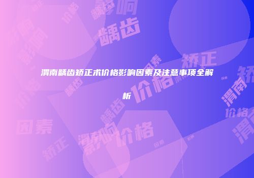 渭南龋齿矫正术价格影响因素及注意事项全解析