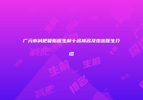 广元市减肥吸脂医生前十名排名及杰出医生介绍
