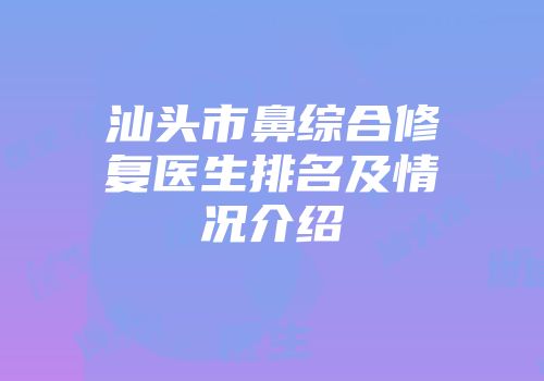汕头市鼻综合修复医生排名及情况介绍
