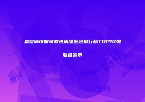 秦皇岛市眼袋激光消除医院排行榜TOP10强联合发布