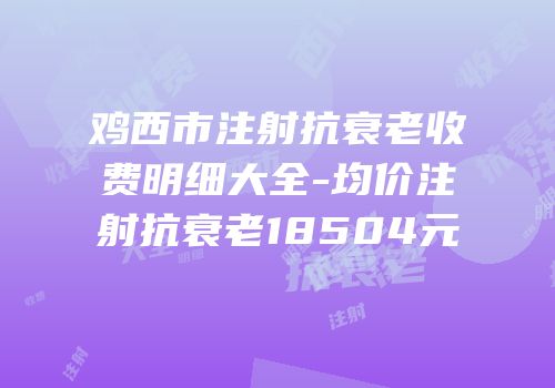 鸡西市注射抗衰老收费明细大全-均价注射抗衰老18504元