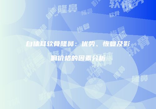 自体耳软骨隆鼻：优势、恢复及影响价格的因素分析