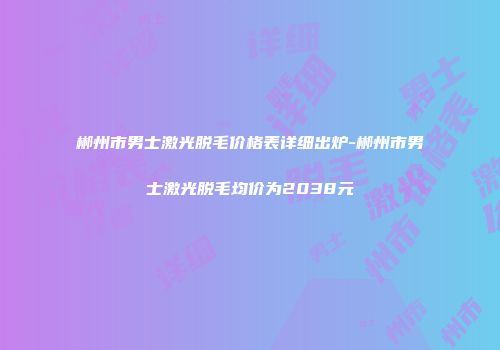 郴州市男士激光脱毛价格表详细出炉-郴州市男士激光脱毛均价为2038元