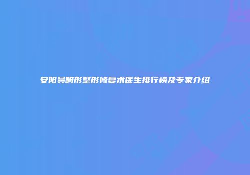 安阳鼻畸形整形修复术医生排行榜及专家介绍