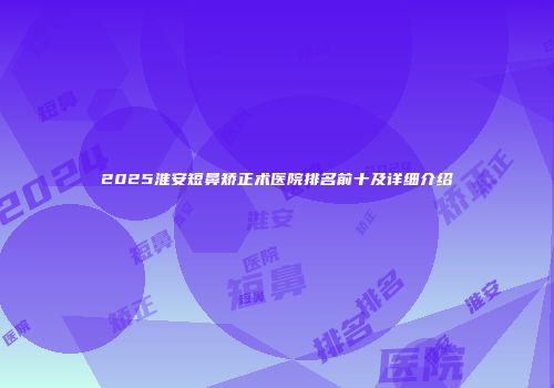 2025淮安短鼻矫正术医院排名前十及详细介绍