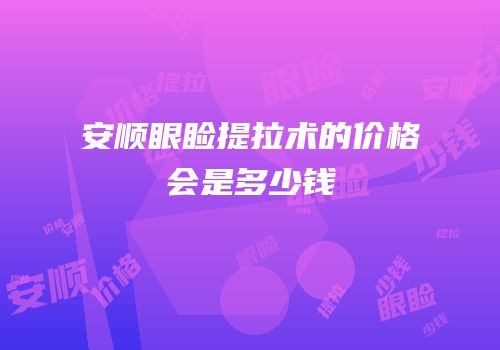 安顺眼睑提拉术的价格会是多少钱