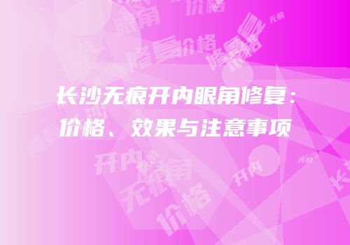 长沙无痕开内眼角修复：价格、效果与注意事项