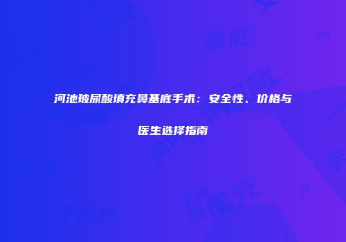 河池玻尿酸填充鼻基底手术：安全性、价格与医生选择指南