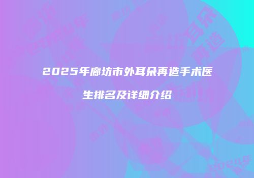 2025年廊坊市外耳朵再造手术医生排名及详细介绍