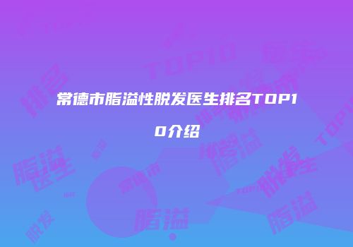 常德市脂溢性脱发医生排名TOP10介绍