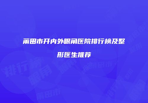 莆田市开内外眼角医院排行榜及整形医生推荐