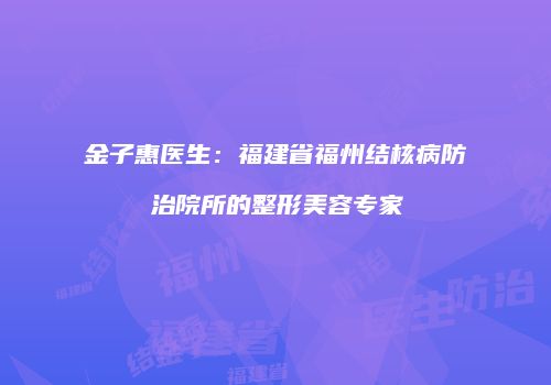 金子惠医生：福建省福州结核病防治院所的整形美容专家