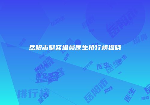 岳阳市整容塌鼻医生排行榜揭晓