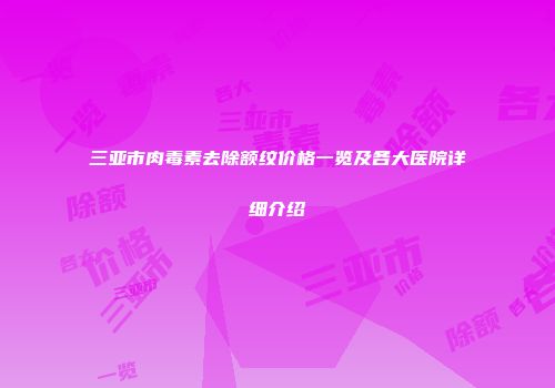 三亚市肉毒素去除额纹价格一览及各大医院详细介绍