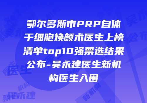 鄂尔多斯市PRP自体干细胞焕颜术医生上榜清单top10强票选结果公布-吴永建医生新机构医生入围