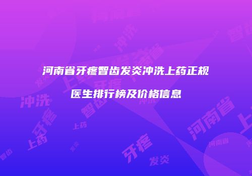 河南省牙疼智齿发炎冲洗上药正规医生排行榜及价格信息